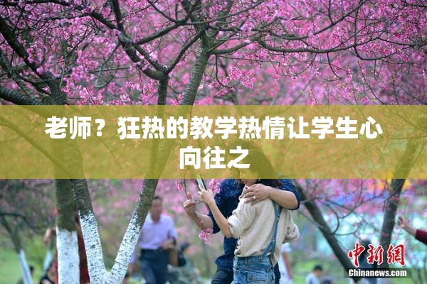 老师？狂热的教学热情让学生心向往之