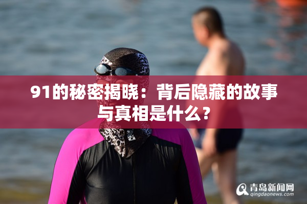 91的秘密揭晓：背后隐藏的故事与真相是什么？
