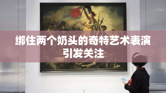 绑住两个奶头的奇特艺术表演引发关注