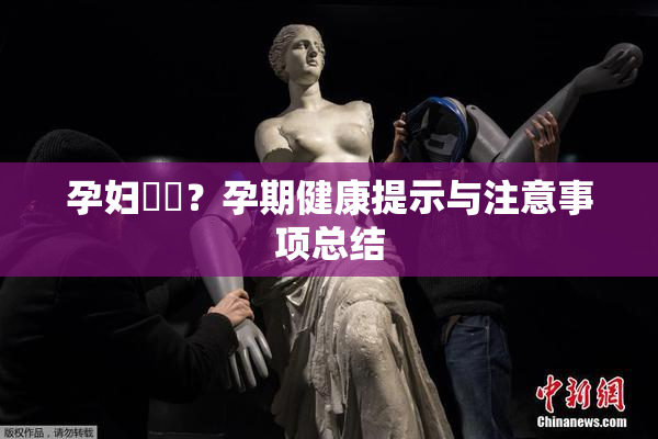 孕妇乂乄？孕期健康提示与注意事项总结