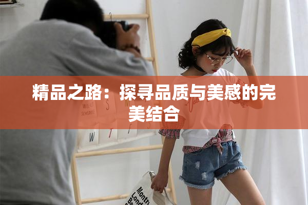 精品之路：探寻品质与美感的完美结合