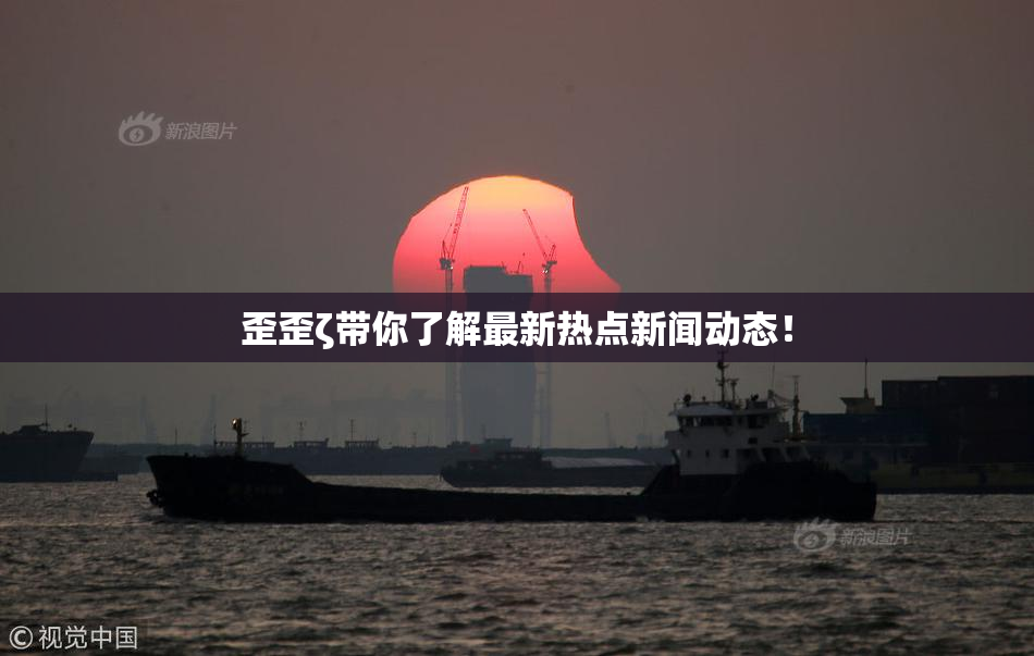 歪歪ζ带你了解最新热点新闻动态！