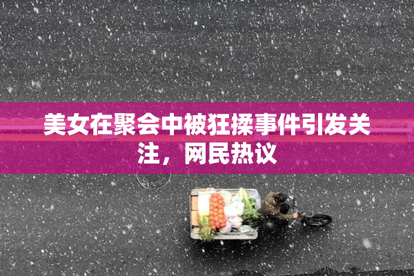 美女在聚会中被狂揉事件引发关注，网民热议