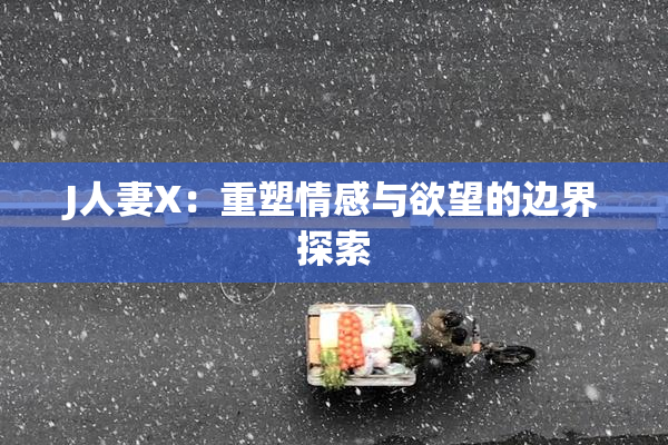 J人妻X：重塑情感与欲望的边界探索
