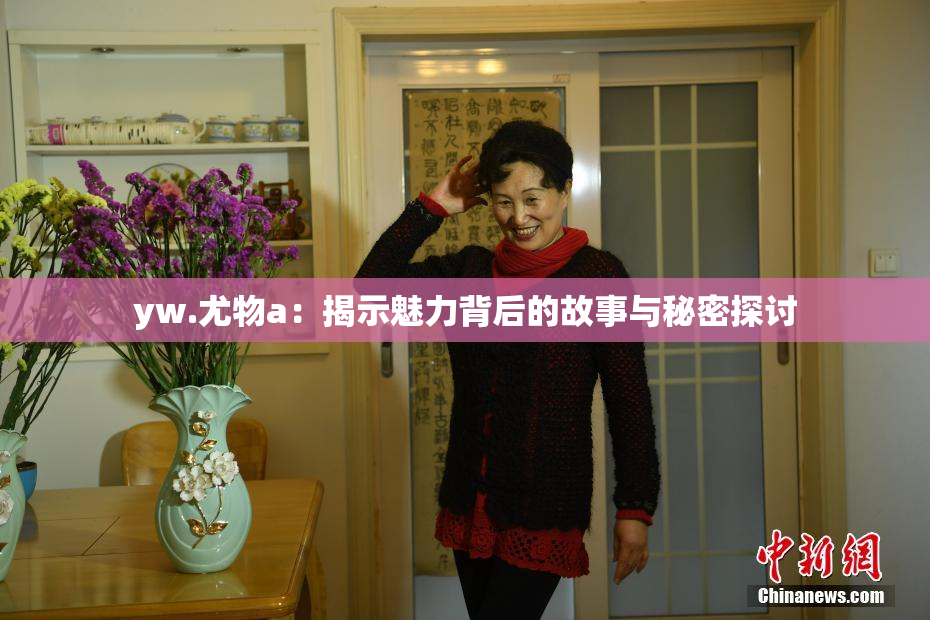 yw.尤物a：揭示魅力背后的故事与秘密探讨