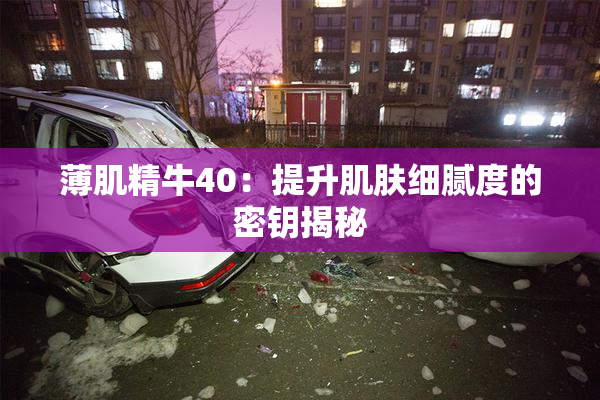 薄肌精牛40：提升肌肤细腻度的密钥揭秘