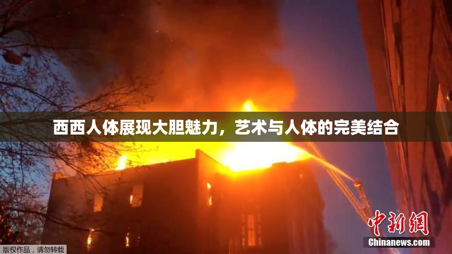西西人体展现大胆魅力，艺术与人体的完美结合