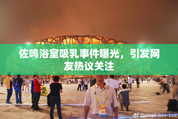 佐鸣浴室吸乳事件曝光，引发网友热议关注
