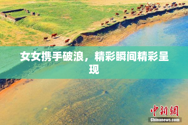 女女携手破浪，精彩瞬间精彩呈现
