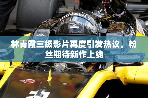 林青霞三级影片再度引发热议，粉丝期待新作上线