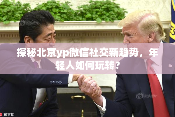 探秘北京yp微信社交新趋势，年轻人如何玩转？