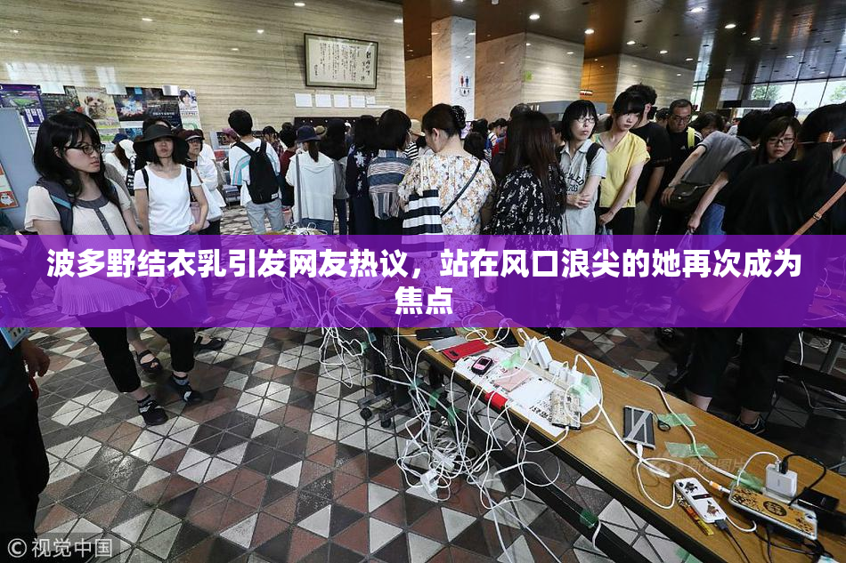 波多野结衣乳引发网友热议，站在风口浪尖的她再次成为焦点