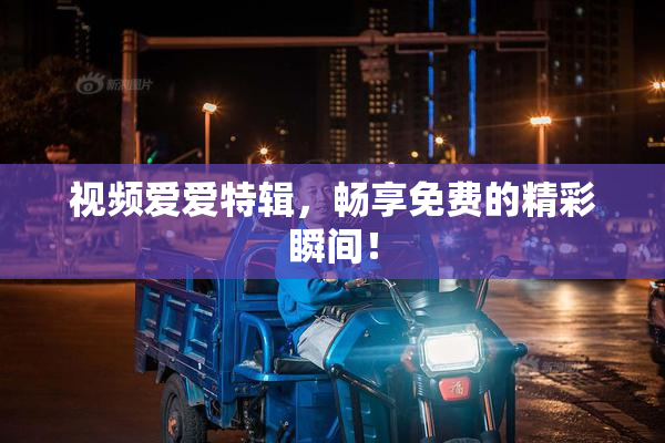 视频爱爱特辑，畅享免费的精彩瞬间！