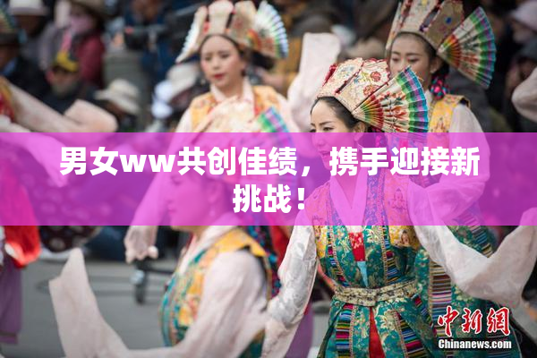 男女ww共创佳绩，携手迎接新挑战！