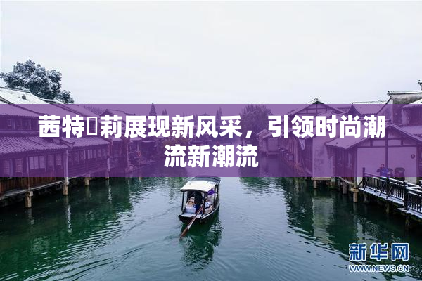 茜特菈莉展现新风采，引领时尚潮流新潮流