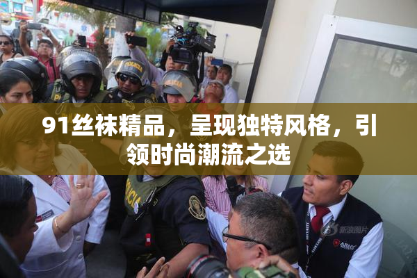 91丝袜精品，呈现独特风格，引领时尚潮流之选