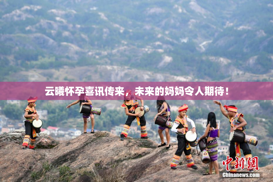 云曦怀孕喜讯传来，未来的妈妈令人期待！