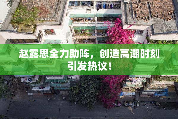 赵露思全力助阵，创造高潮时刻引发热议！