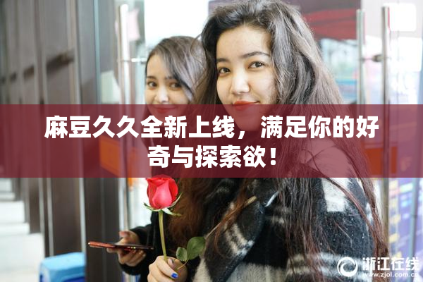 麻豆久久全新上线，满足你的好奇与探索欲！