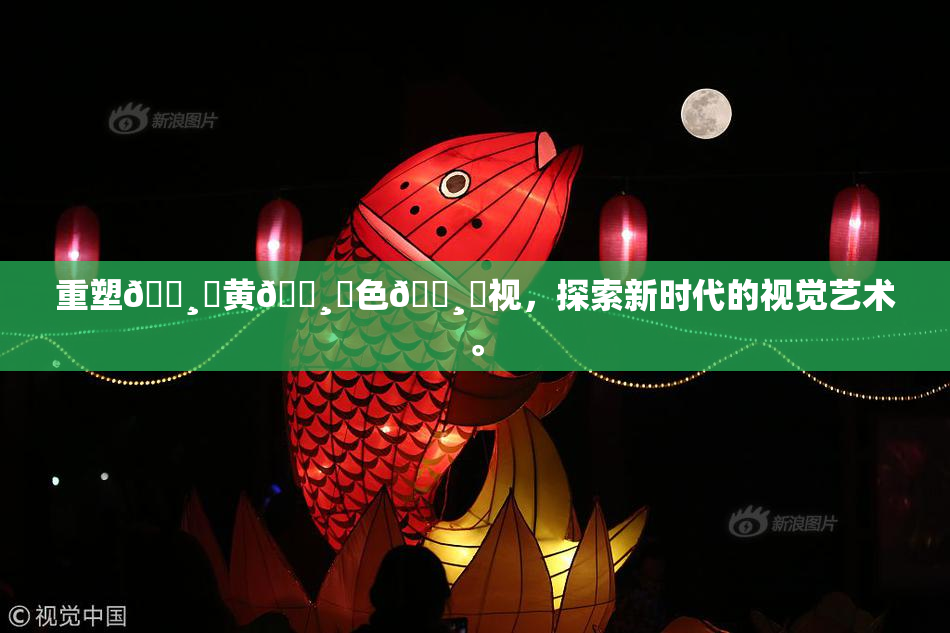 重塑🌸‌黄🌸‌色🌸‌视，探索新时代的视觉艺术。