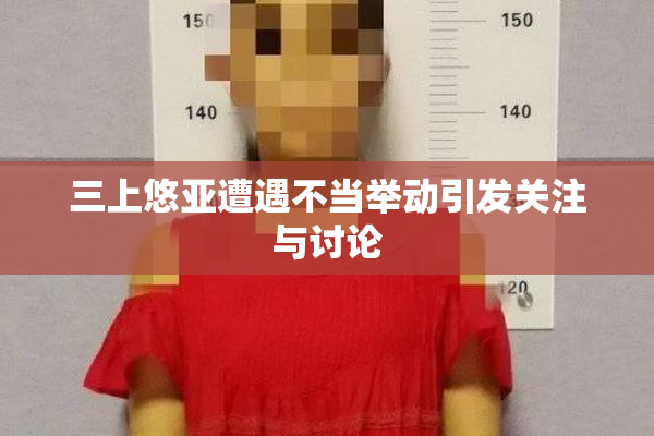三上悠亚遭遇不当举动引发关注与讨论