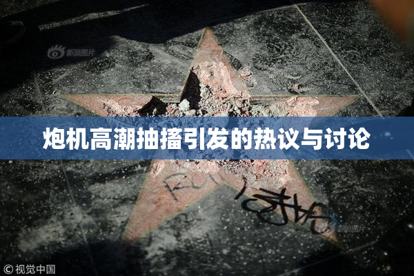 炮机高潮抽搐引发的热议与讨论