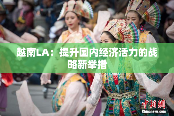 越南LA：提升国内经济活力的战略新举措