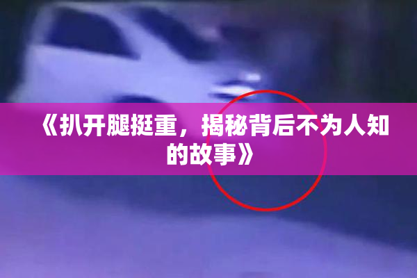 《扒开腿挺重，揭秘背后不为人知的故事》