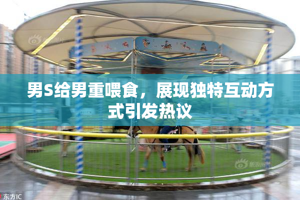 男S给男重喂食，展现独特互动方式引发热议