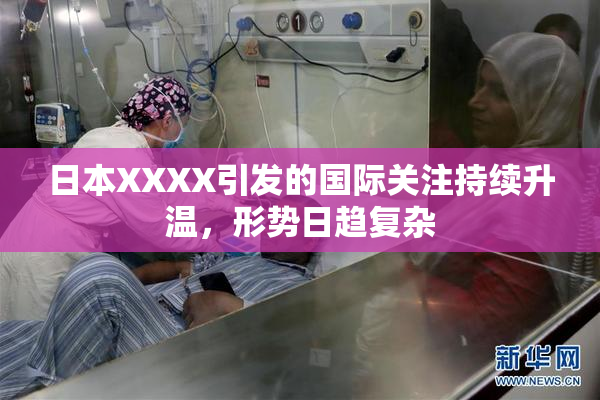日本XXXX引发的国际关注持续升温，形势日趋复杂