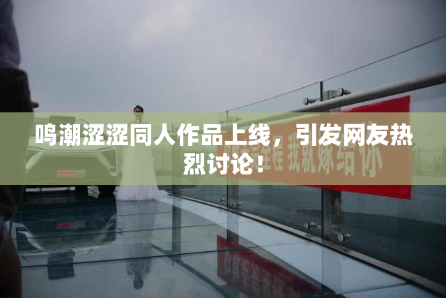 鸣潮涩涩同人作品上线，引发网友热烈讨论！