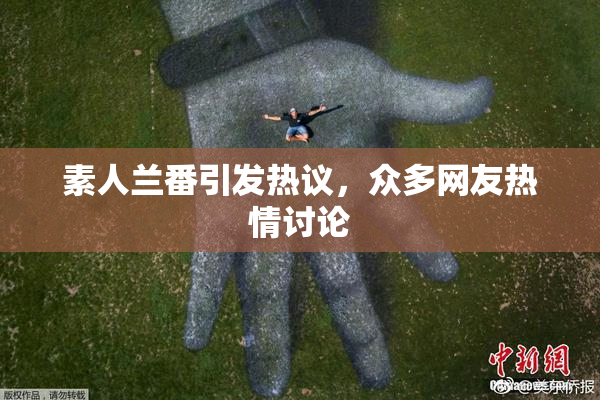 素人兰番引发热议，众多网友热情讨论