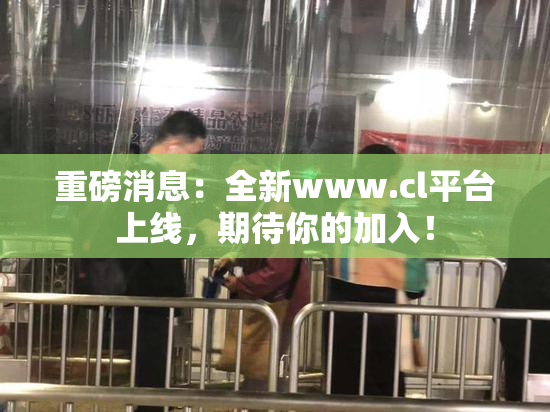 重磅消息：全新www.cl平台上线，期待你的加入！