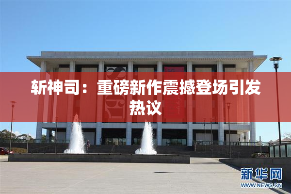 斩神司：重磅新作震撼登场引发热议