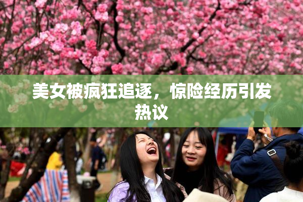 美女被疯狂追逐，惊险经历引发热议