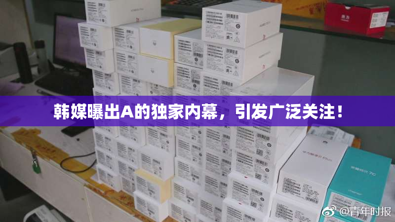 韩媒曝出A的独家内幕，引发广泛关注！