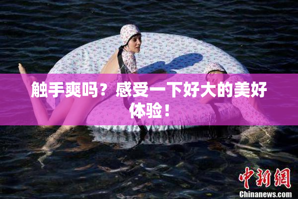 触手爽吗？感受一下好大的美好体验！