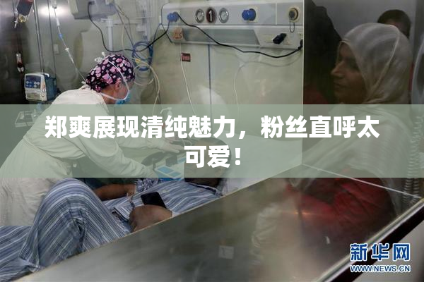 郑爽展现清纯魅力，粉丝直呼太可爱！