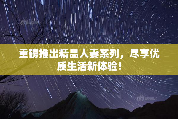 重磅推出精品人妻系列，尽享优质生活新体验！
