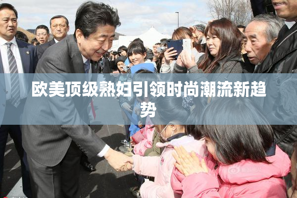 欧美顶级熟妇引领时尚潮流新趋势