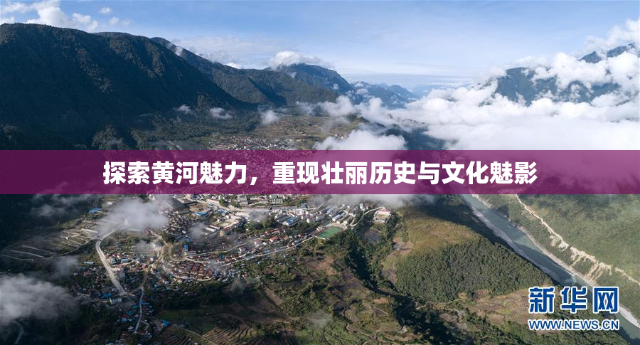 探索黄河魅力，重现壮丽历史与文化魅影