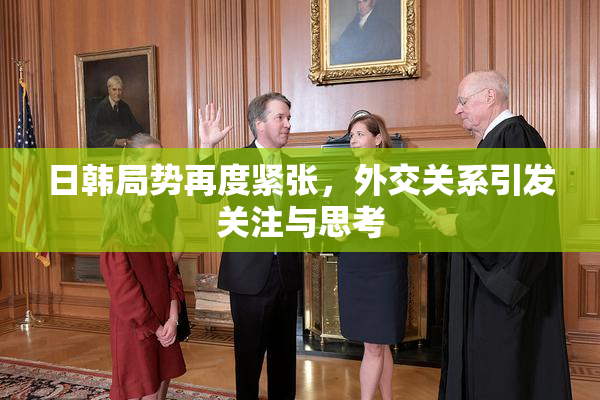 日韩局势再度紧张，外交关系引发关注与思考