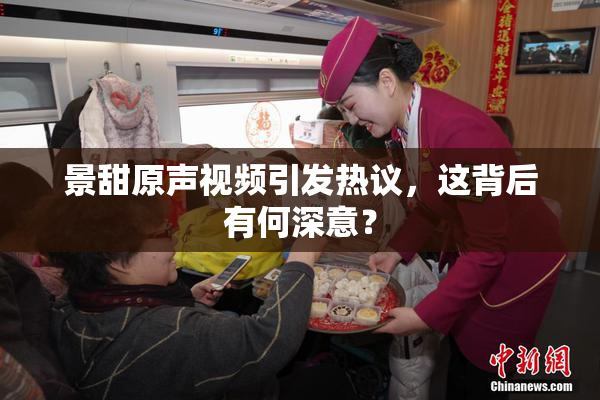景甜原声视频引发热议，这背后有何深意？