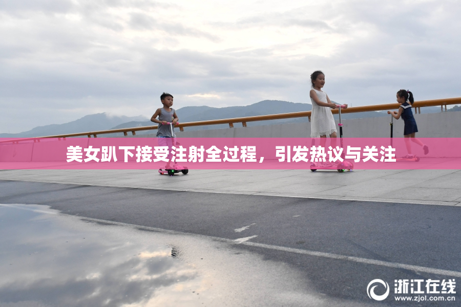 美女趴下接受注射全过程，引发热议与关注