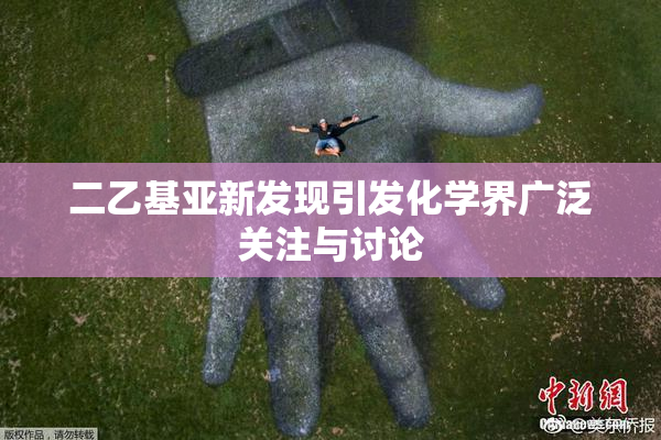 二乙基亚新发现引发化学界广泛关注与讨论