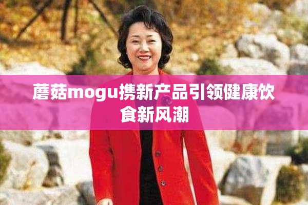 蘑菇mogu携新产品引领健康饮食新风潮