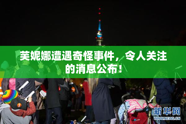 芙妮娜遭遇奇怪事件，令人关注的消息公布！