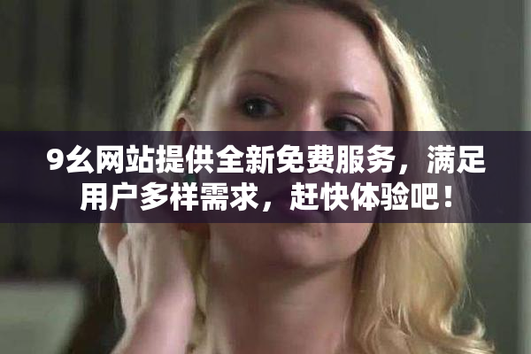 9幺网站提供全新免费服务，满足用户多样需求，赶快体验吧！