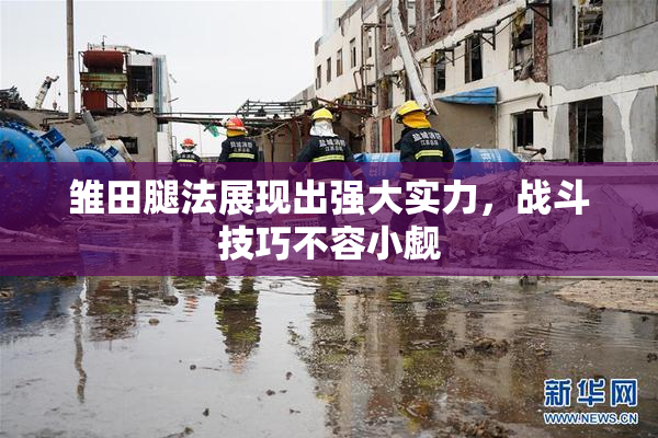 雏田腿法展现出强大实力，战斗技巧不容小觑