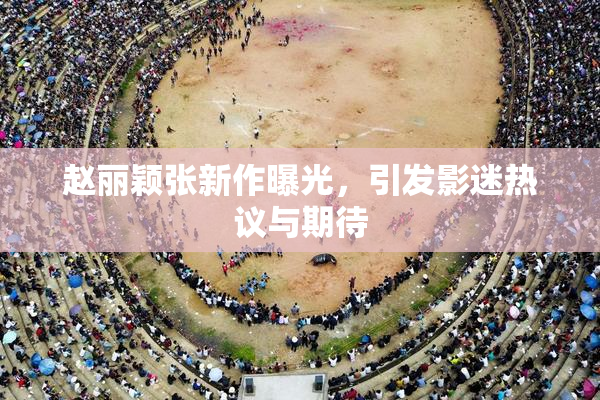 赵丽颖张新作曝光，引发影迷热议与期待